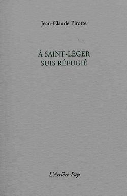 Jean-Claude Pirotte, À Saint-Léger suis réfugié, L’Arrière-Pays éd., juin 2014. Jean-Claude-Pirotte-A-Saint-Leger-suis-refugie