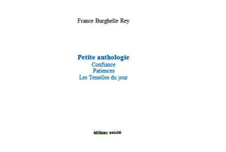 France Burghelle Rey, Petite anthologie, Confiance | Patiences | Les Tesselles du jour, Éditions Unicité, 2017. France Burghelle Rey, Petite anthologie, Confiance | Patiences | Les Tesselles du jour, Éditions Unicité, 2017.