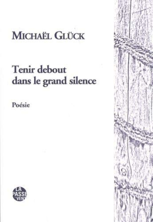 Michaël Glück, Tenir debout dans le grand silence, éditions La Passe du vent, 2020. Michaël Glück Tenir debout dans le grand silence